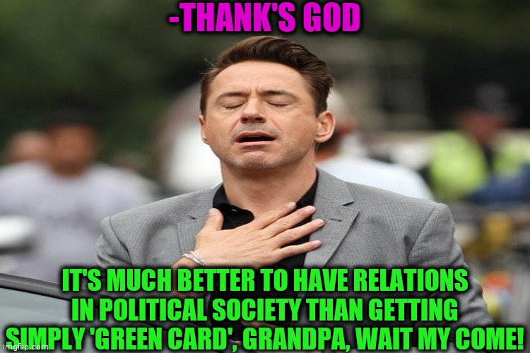-THANK'S GOD IT'S MUCH BETTER TO HAVE RELATIONS IN POLITICAL SOCIETY THAN GETTING SIMPLY 'GREEN CARD', GRANDPA, WAIT MY COME! | made w/ Imgflip meme maker
