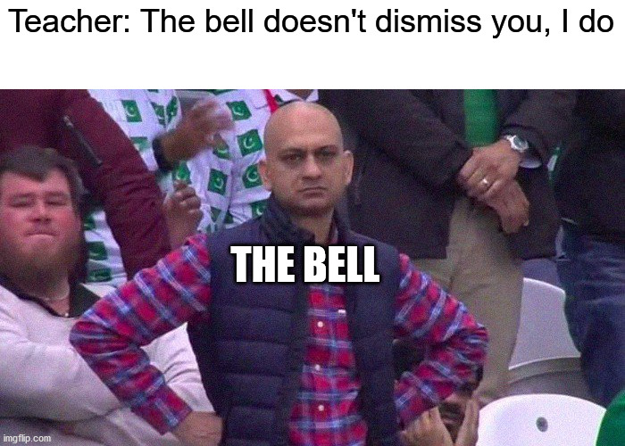 Angry Pakistani Fan | Teacher: The bell doesn't dismiss you, I do; THE BELL | image tagged in angry pakistani fan | made w/ Imgflip meme maker