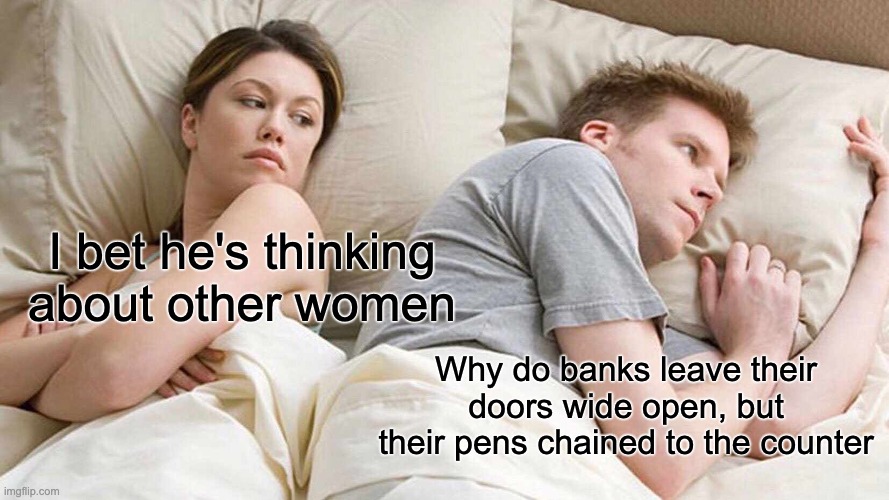 Thank you banks, very cool :] | I bet he's thinking about other women; Why do banks leave their doors wide open, but their pens chained to the counter | image tagged in memes,i bet he's thinking about other women | made w/ Imgflip meme maker