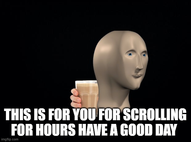 Black background | THIS IS FOR YOU FOR SCROLLING FOR HOURS HAVE A GOOD DAY | image tagged in black background | made w/ Imgflip meme maker