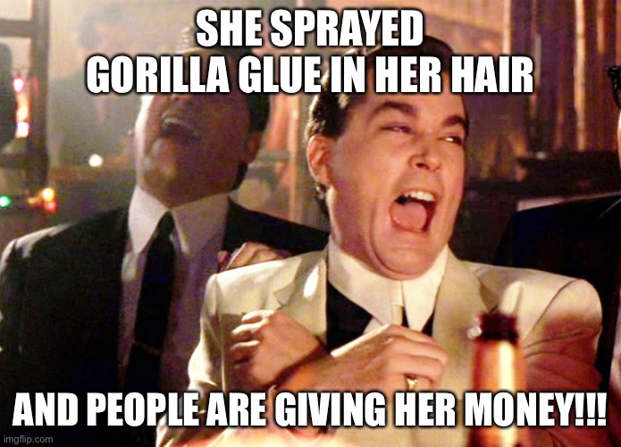 Good Fellas Hilarious | SHE SPRAYED GORILLA GLUE IN HER HAIR; AND PEOPLE ARE GIVING HER MONEY!!! | image tagged in memes,good fellas hilarious | made w/ Imgflip meme maker