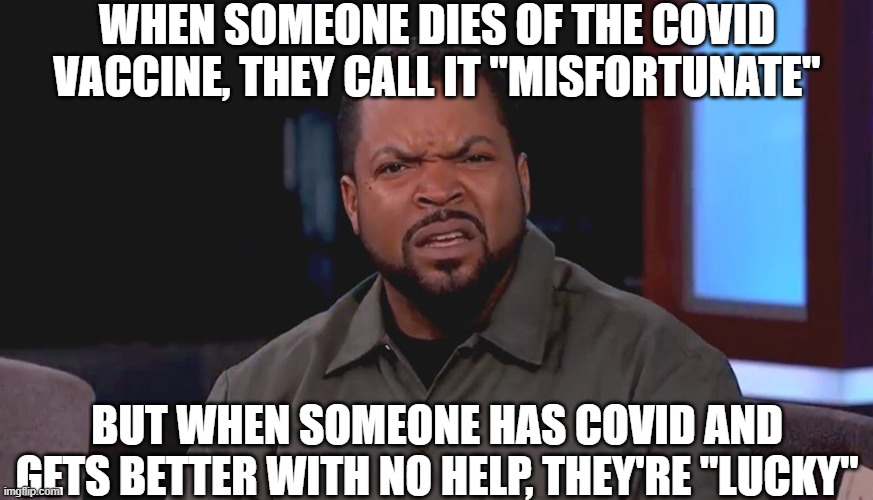 Really? Ice Cube | WHEN SOMEONE DIES OF THE COVID VACCINE, THEY CALL IT "MISFORTUNATE"; BUT WHEN SOMEONE HAS COVID AND GETS BETTER WITH NO HELP, THEY'RE "LUCKY" | image tagged in really ice cube | made w/ Imgflip meme maker