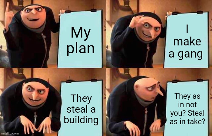 Gru's Plan | My plan; I make a gang; They steal a building; They as in not you? Steal as in take? | image tagged in memes,gru's plan | made w/ Imgflip meme maker