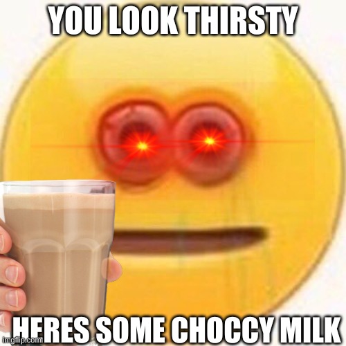 im thirsty | YOU LOOK THIRSTY; HERES SOME CHOCCY MILK | image tagged in cursed image | made w/ Imgflip meme maker