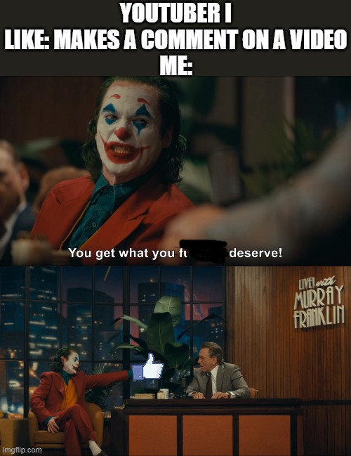 We all do that | YOUTUBER I LIKE: MAKES A COMMENT ON A VIDEO
ME: | image tagged in joker you get what you deserve,youtube | made w/ Imgflip meme maker