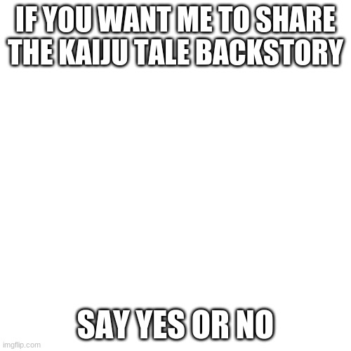 story | IF YOU WANT ME TO SHARE THE KAIJU TALE BACKSTORY; SAY YES OR NO | image tagged in memes,blank transparent square | made w/ Imgflip meme maker