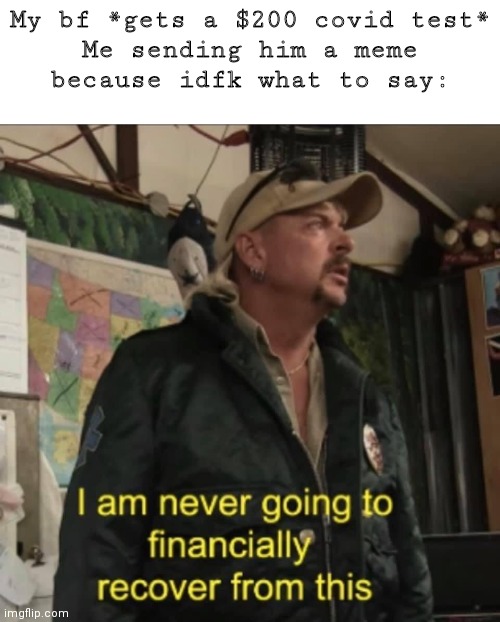 Lmao true story | My bf *gets a $200 covid test*

Me sending him a meme because idfk what to say: | image tagged in i am never going to financially recover from this | made w/ Imgflip meme maker