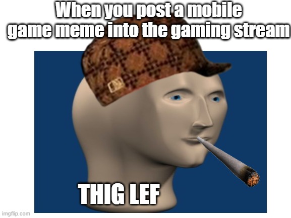 When you post a mobile game meme into the gaming stream; THIG LEF | image tagged in thig lef,meme man,mobile game meme | made w/ Imgflip meme maker