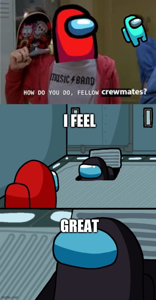 I FEEL; GREAT | image tagged in impostor of the vent | made w/ Imgflip meme maker
