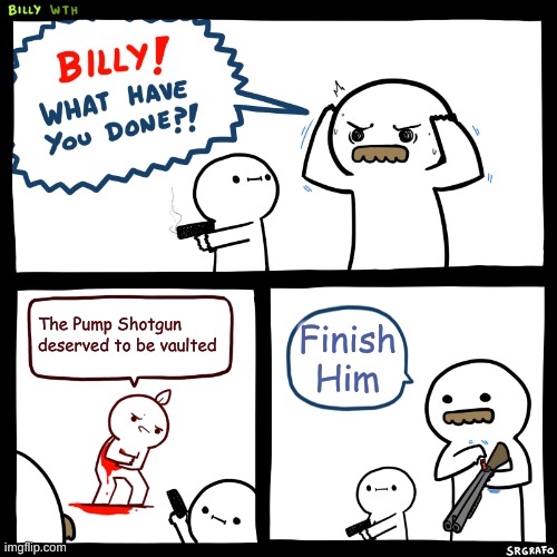 Billy, What Have You Done | The Pump Shotgun deserved to be vaulted; Finish Him | image tagged in billy what have you done | made w/ Imgflip meme maker