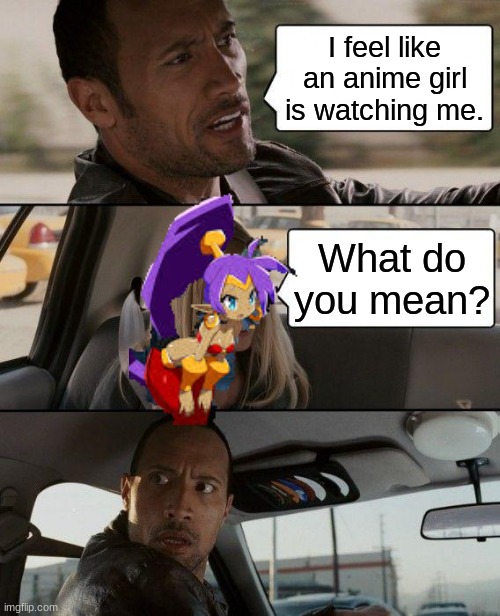 The Rock Driving | I feel like an anime girl is watching me. What do you mean? | image tagged in memes,the rock driving,shantae | made w/ Imgflip meme maker