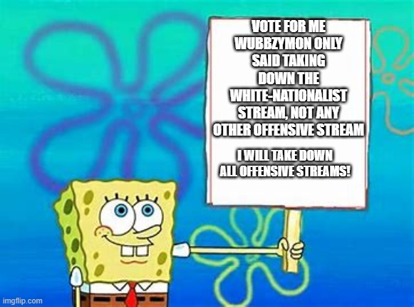 Vote 4 me and my 7 golden promises! | VOTE FOR ME
WUBBZYMON ONLY SAID TAKING DOWN THE WHITE-NATIONALIST STREAM, NOT ANY OTHER OFFENSIVE STREAM; I WILL TAKE DOWN ALL OFFENSIVE STREAMS! | image tagged in spongebob sign,vote 4 me,and,my,7,golden promises | made w/ Imgflip meme maker