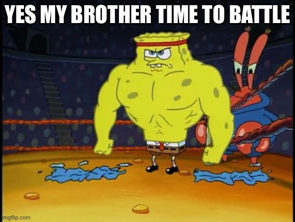 Buff Spongebob | YES MY BROTHER TIME TO BATTLE | image tagged in buff spongebob | made w/ Imgflip meme maker