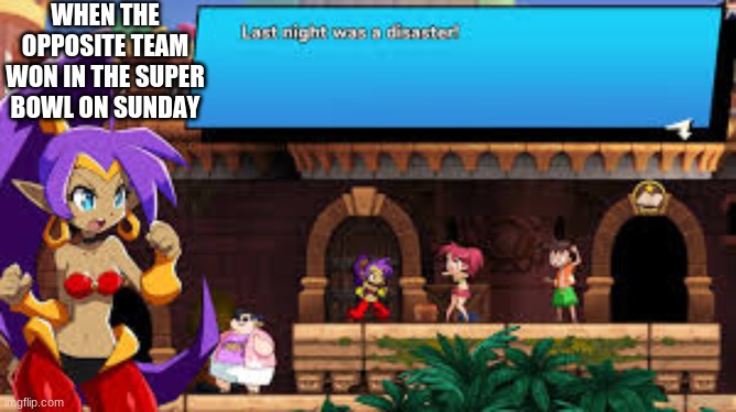 "Last Night Disaster" Shantae | WHEN THE OPPOSITE TEAM WON IN THE SUPER BOWL ON SUNDAY | image tagged in shantae | made w/ Imgflip meme maker