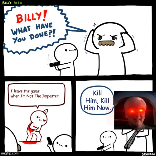 Billy, What Have You Done | I leave the game when Im Not The Imposter. Kill Him, Kill Him Now. | image tagged in billy what have you done | made w/ Imgflip meme maker