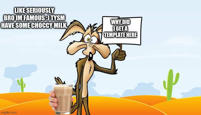 Have My Choccy Milk, kings, queens, and nonbinary friends | LIKE SERIOUSLY BRO IM FAMOUS :) TYSM HAVE SOME CHOCCY MILK, WHY DID I GET A TEMPLATE HERE | image tagged in wile e coyote sign | made w/ Imgflip meme maker