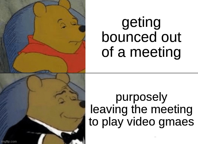 Tuxedo Winnie The Pooh | geting bounced out of a meeting; purposely leaving the meeting to play video gmaes | image tagged in memes,tuxedo winnie the pooh | made w/ Imgflip meme maker