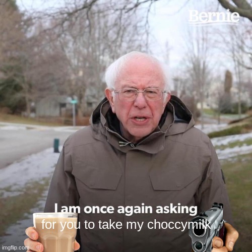 Bernie I Am Once Again Asking For Your Support Meme | for you to take my choccymilk | image tagged in memes,bernie i am once again asking for your support | made w/ Imgflip meme maker