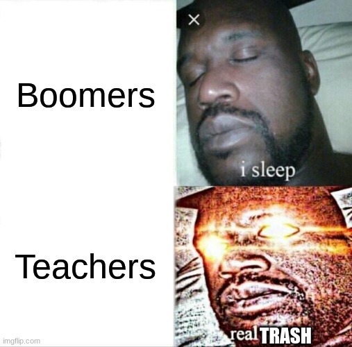 OOOO | Boomers; Teachers; TRASH | image tagged in memes,sleeping shaq | made w/ Imgflip meme maker