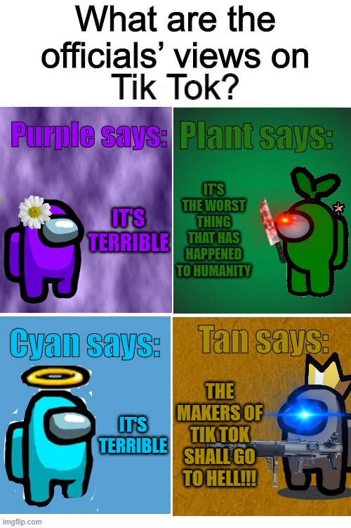 Officials’ views | Tik Tok? IT'S TERRIBLE; IT'S THE WORST THING THAT HAS HAPPENED TO HUMANITY; IT'S TERRIBLE; THE MAKERS OF TIK TOK SHALL GO TO HELL!!! | image tagged in officials views | made w/ Imgflip meme maker