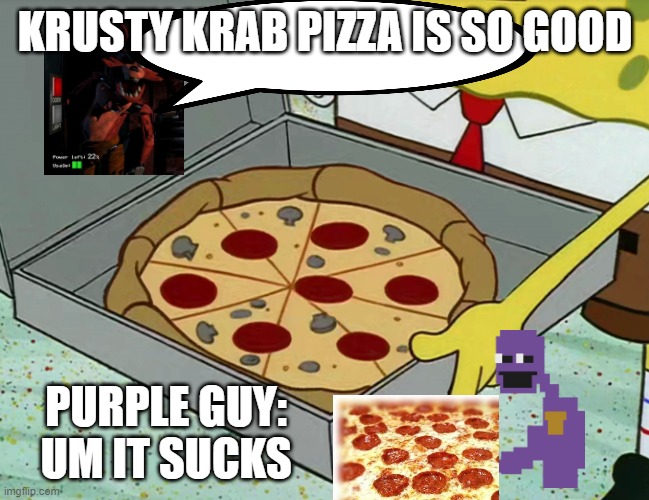 Krusty Krab pizza | KRUSTY KRAB PIZZA IS SO GOOD; PURPLE GUY: UM IT SUCKS | image tagged in krusty krab pizza | made w/ Imgflip meme maker