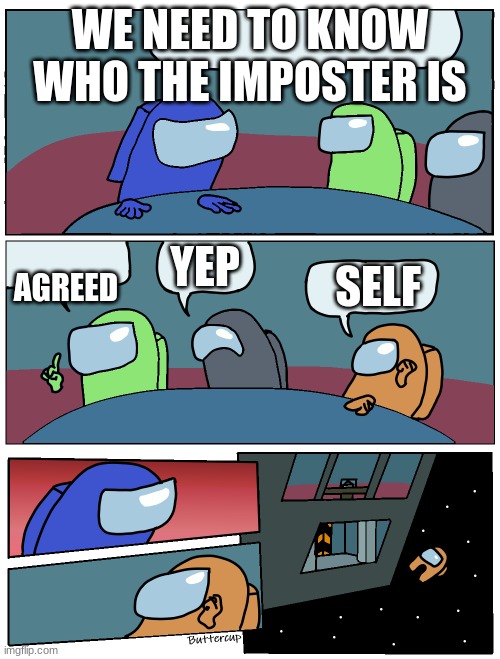 Among Us Meeting | WE NEED TO KNOW WHO THE IMPOSTER IS; YEP; AGREED; SELF | image tagged in among us meeting | made w/ Imgflip meme maker