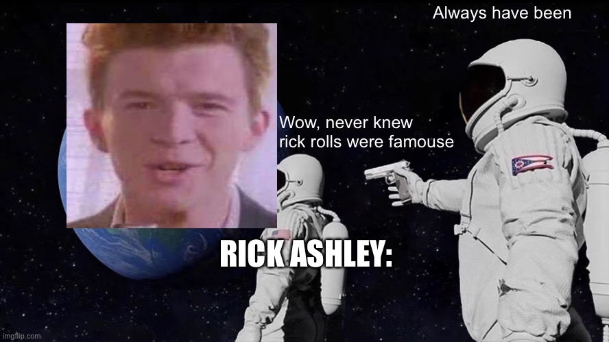 Always Has Been | Always have been; Wow, never knew rick rolls were famouse; RICK ASHLEY: | image tagged in memes,always has been,never gonna give you up,never gonna let you down,never gonna run around,and desert you | made w/ Imgflip meme maker