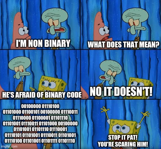 Get a binary translator | WHAT DOES THAT MEAN? I'M NON BINARY; NO IT DOESN'T! HE'S AFRAID OF BINARY CODE; 00100000 01110100 01101000 01100101 00100000 01110011 01110000 01100001 01101110 01101001 01110011 01101000 00100000 01101001 01101110 01110001 01110101 01101001 01110011 01101001 01110100 01101001 01101111 01101110; STOP IT PAT! YOU'RE SCARING HIM! | image tagged in stop it patrick you're scaring him | made w/ Imgflip meme maker