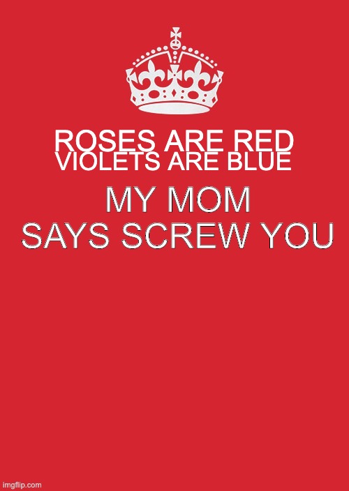 Keep Calm And Carry On Red Meme | ROSES ARE RED; VIOLETS ARE BLUE; MY MOM SAYS SCREW YOU | image tagged in memes,keep calm and carry on red | made w/ Imgflip meme maker