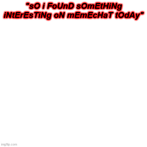 gottem | "sO i FoUnD sOmEtHiNg iNtErEsTiNg oN mEmEcHaT tOdAy" | image tagged in memes,blank transparent square | made w/ Imgflip meme maker
