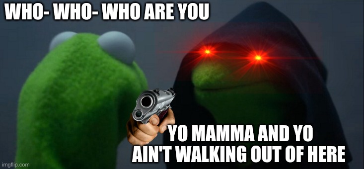 Evil Kermit Meme | WHO- WHO- WHO ARE YOU; YO MAMMA AND YO AIN'T WALKING OUT OF HERE | image tagged in memes,evil kermit | made w/ Imgflip meme maker