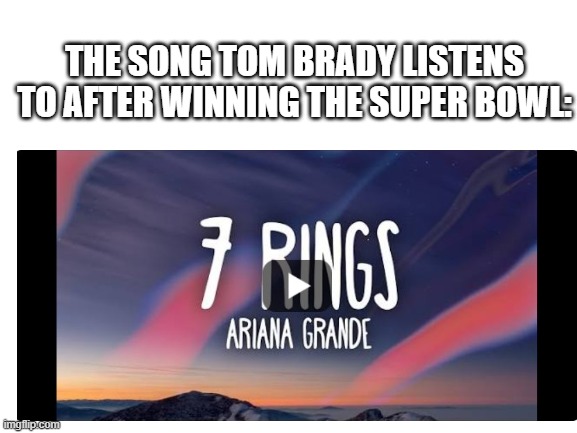 A really late super bowl meme | THE SONG TOM BRADY LISTENS TO AFTER WINNING THE SUPER BOWL: | image tagged in super bowl,tom brady | made w/ Imgflip meme maker