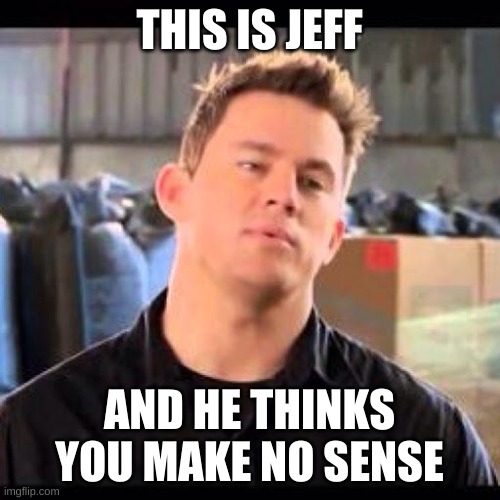 My Name is Jeff | THIS IS JEFF AND HE THINKS YOU MAKE NO SENSE | image tagged in my name is jeff | made w/ Imgflip meme maker