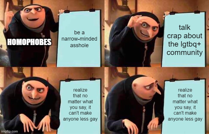 oh hey it rhymed :D | be a narrow-minded asshole; talk crap about the lgtbq+ community; HOMOPHOBES; realize that no matter what you say, it can't make anyone less gay; realize that no matter what you say, it can't make anyone less gay | image tagged in memes,gru's plan,gay pride | made w/ Imgflip meme maker