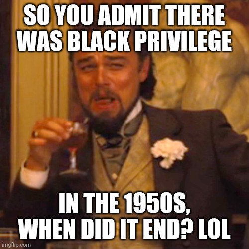 black privilege meme 2021 | SO YOU ADMIT THERE WAS BLACK PRIVILEGE; IN THE 1950S, WHEN DID IT END? LOL | image tagged in memes,laughing leo | made w/ Imgflip meme maker