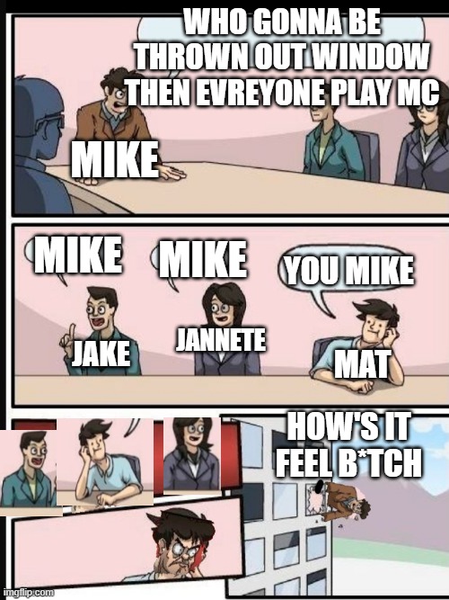Boardroom room meeting revenge | WHO GONNA BE THROWN OUT WINDOW THEN EVREYONE PLAY MC; MIKE; MIKE; YOU MIKE; MIKE; JANNETE; JAKE; MAT; HOW'S IT FEEL B*TCH | image tagged in boardroom room meeting revenge | made w/ Imgflip meme maker