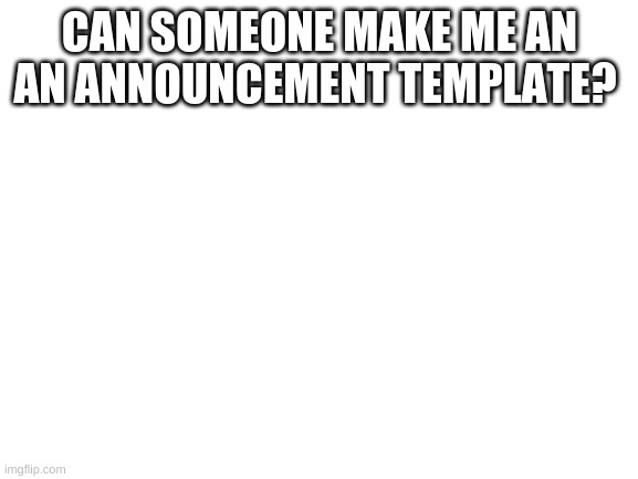 Blank White Template | CAN SOMEONE MAKE ME AN AN ANNOUNCEMENT TEMPLATE? | image tagged in blank white template | made w/ Imgflip meme maker