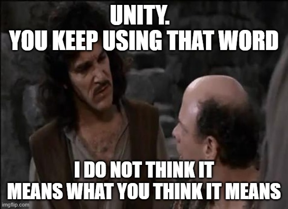 Unity | UNITY.  
YOU KEEP USING THAT WORD; I DO NOT THINK IT MEANS WHAT YOU THINK IT MEANS | image tagged in you keep using that word | made w/ Imgflip meme maker