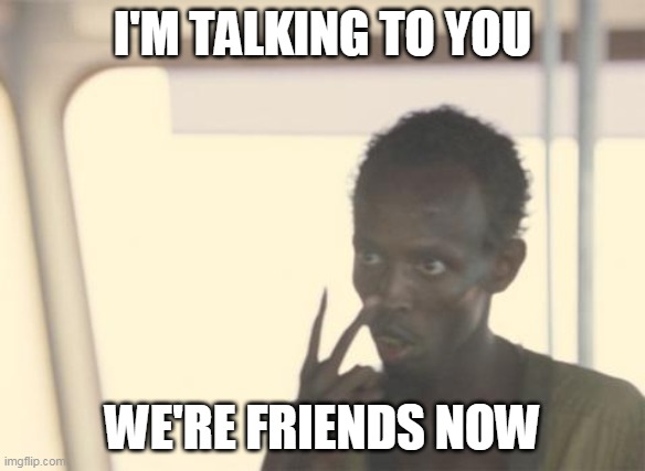I'm The Captain Now Meme | I'M TALKING TO YOU; WE'RE FRIENDS NOW | image tagged in memes,i'm the captain now | made w/ Imgflip meme maker