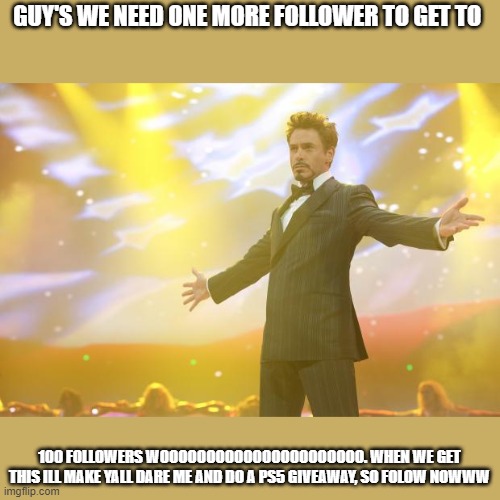 Tony Stark success | GUY'S WE NEED ONE MORE FOLLOWER TO GET TO; 100 FOLLOWERS WOOOOOOOOOOOOOOOOOOOOOO. WHEN WE GET THIS ILL MAKE YALL DARE ME AND DO A PS5 GIVEAWAY, SO FOLOW NOWWW | image tagged in tony stark success | made w/ Imgflip meme maker