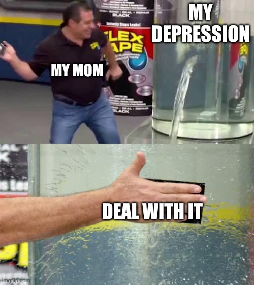 Flex Tape | MY DEPRESSION; MY MOM; DEAL WITH IT | image tagged in flex tape | made w/ Imgflip meme maker