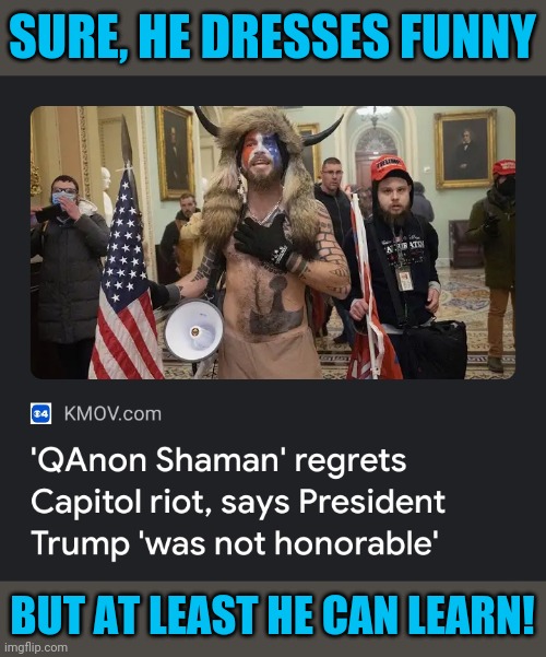 We're not going to destroy trumpism if we don't give those who realize their mistake an offramp back into civilized society. | SURE, HE DRESSES FUNNY; BUT AT LEAST HE CAN LEARN! | image tagged in qanon,rioters,forgiveness,never forget,donald trump you're fired | made w/ Imgflip meme maker