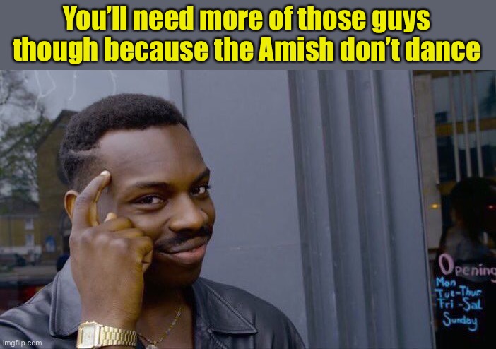 Roll Safe Think About It Meme | You’ll need more of those guys though because the Amish don’t dance | image tagged in memes,roll safe think about it | made w/ Imgflip meme maker