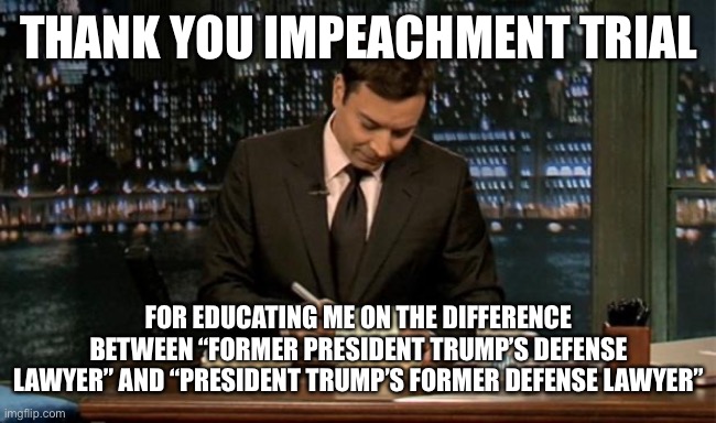 The 2nd Trump Impeachment Trial | THANK YOU IMPEACHMENT TRIAL; FOR EDUCATING ME ON THE DIFFERENCE BETWEEN “FORMER PRESIDENT TRUMP’S DEFENSE LAWYER” AND “PRESIDENT TRUMP’S FORMER DEFENSE LAWYER” | image tagged in thank you notes jimmy fallon,memes | made w/ Imgflip meme maker