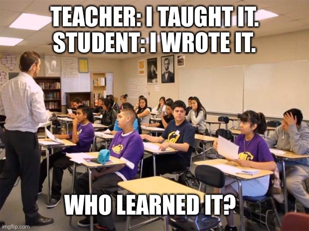 Teaching | TEACHER: I TAUGHT IT.
STUDENT: I WROTE IT. WHO LEARNED IT? | image tagged in classroom | made w/ Imgflip meme maker