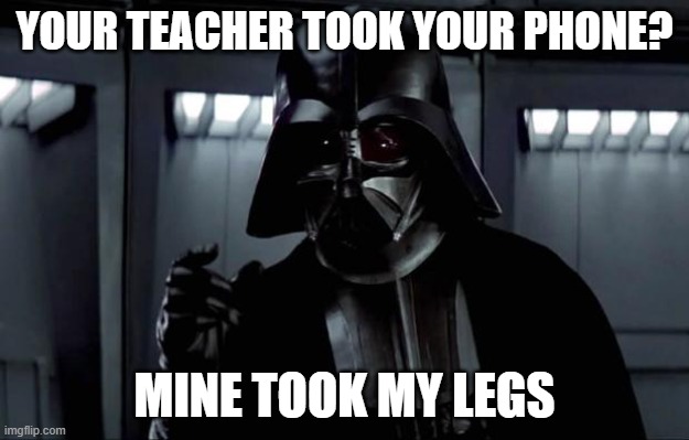 you guys will only find this funny if you watched episode 3 | YOUR TEACHER TOOK YOUR PHONE? MINE TOOK MY LEGS | image tagged in darth vader,revenge of the sith,funny,memes | made w/ Imgflip meme maker