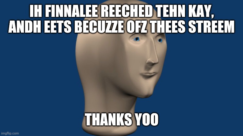 Really, thanks | IH FINNALEE REECHED TEHN KAY, ANDH EETS BECUZZE OFZ THEES STREEM; THANKS YOO | image tagged in mem man | made w/ Imgflip meme maker