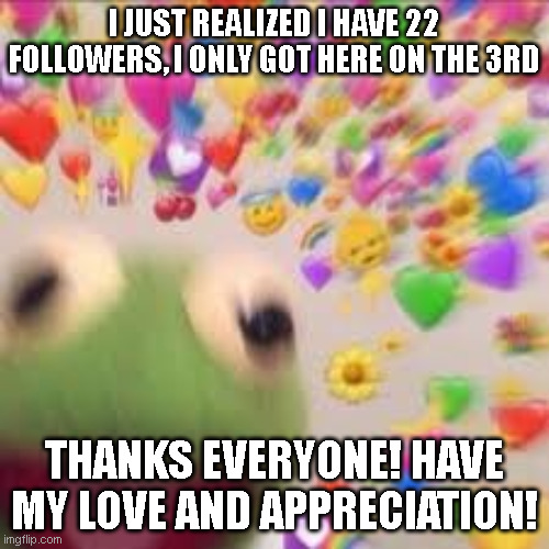 :D | I JUST REALIZED I HAVE 22 FOLLOWERS, I ONLY GOT HERE ON THE 3RD; THANKS EVERYONE! HAVE MY LOVE AND APPRECIATION! | image tagged in kermit with hearts | made w/ Imgflip meme maker