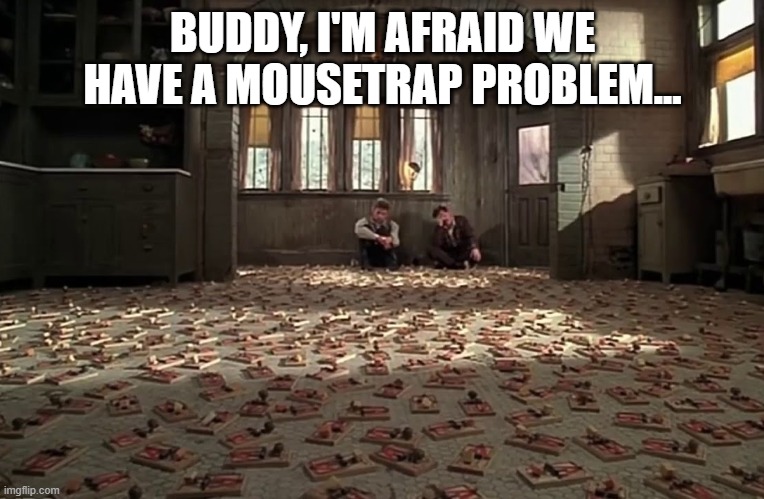 Mouse Trap | BUDDY, I'M AFRAID WE HAVE A MOUSETRAP PROBLEM... | image tagged in mouse trap | made w/ Imgflip meme maker