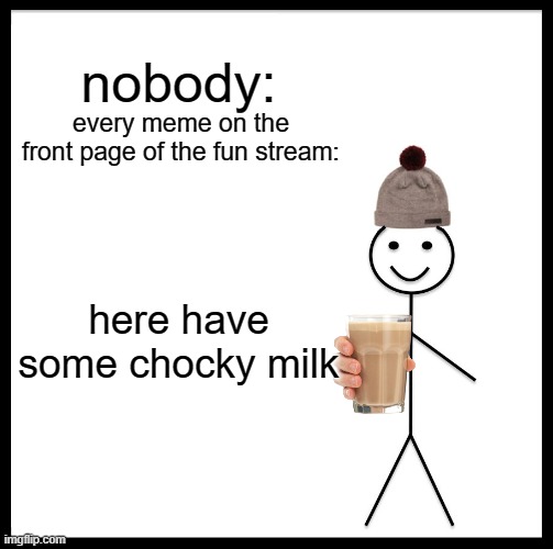 Stop it get some help | nobody:; every meme on the front page of the fun stream:; here have some chocky milk | image tagged in memes,be like bill | made w/ Imgflip meme maker